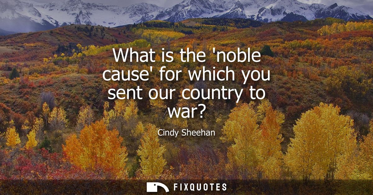 What is the noble cause for which you sent our country to war?