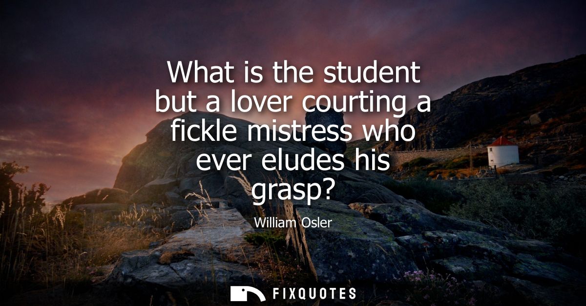 What is the student but a lover courting a fickle mistress who ever eludes his grasp?