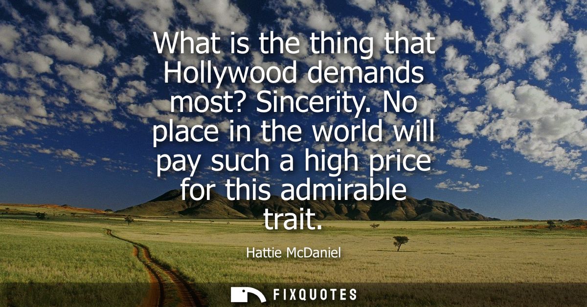 What is the thing that Hollywood demands most? Sincerity. No place in the world will pay such a high price for this admi