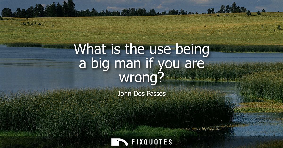 What is the use being a big man if you are wrong?