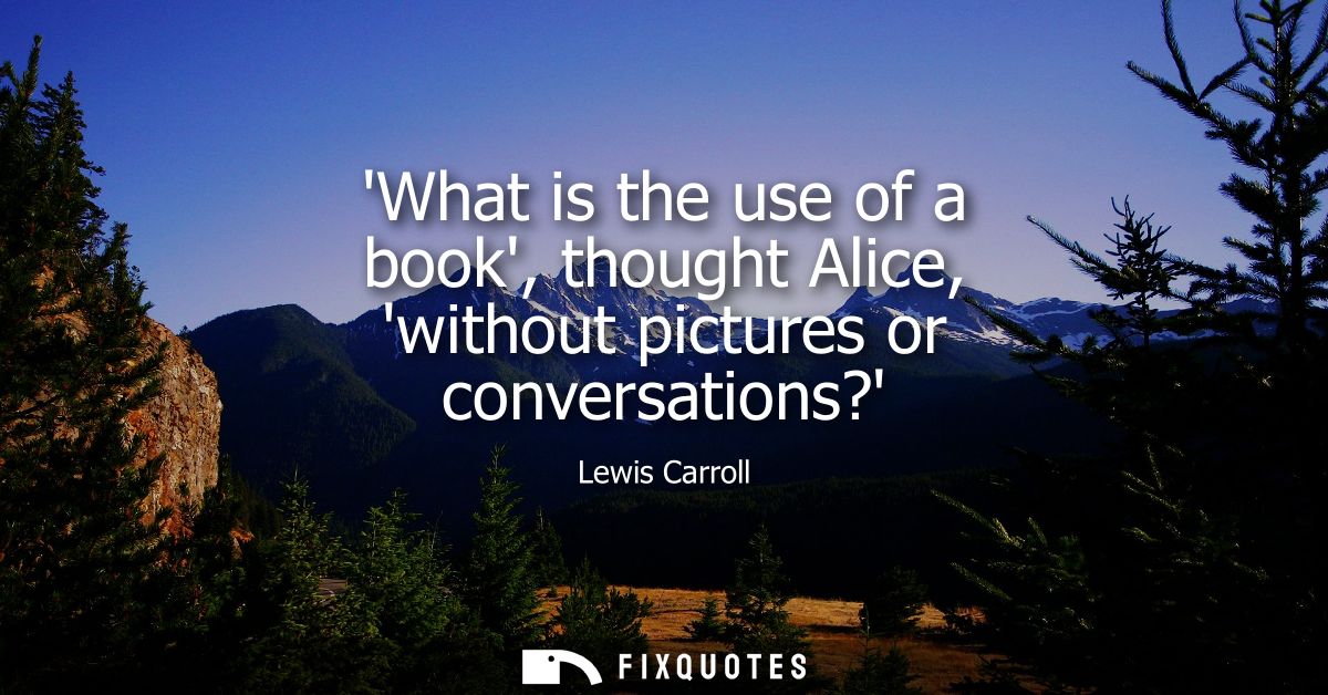 What is the use of a book, thought Alice, without pictures or conversations?