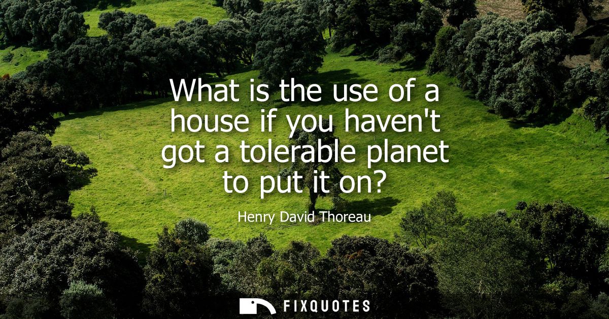 What is the use of a house if you havent got a tolerable planet to put it on?