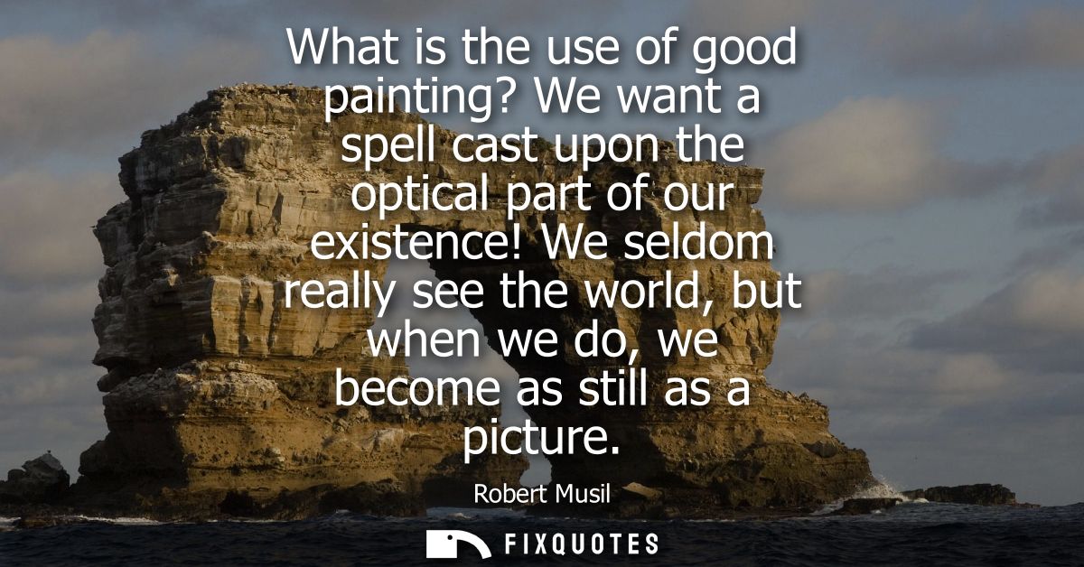 What is the use of good painting? We want a spell cast upon the optical part of our existence! We seldom really see the 