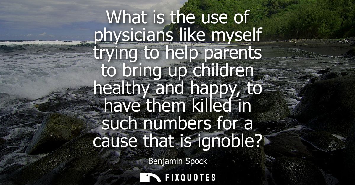 What is the use of physicians like myself trying to help parents to bring up children healthy and happy, to have them ki
