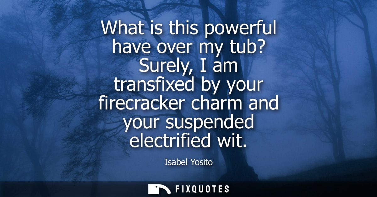 What is this powerful have over my tub? Surely, I am transfixed by your firecracker charm and your suspended electrified