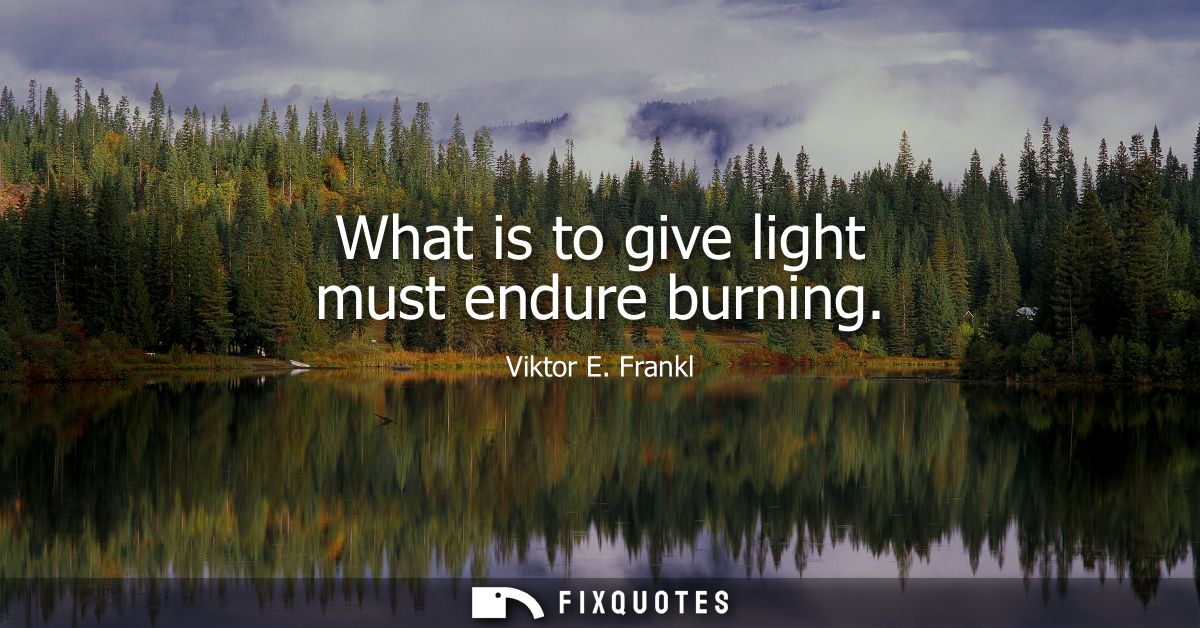What is to give light must endure burning