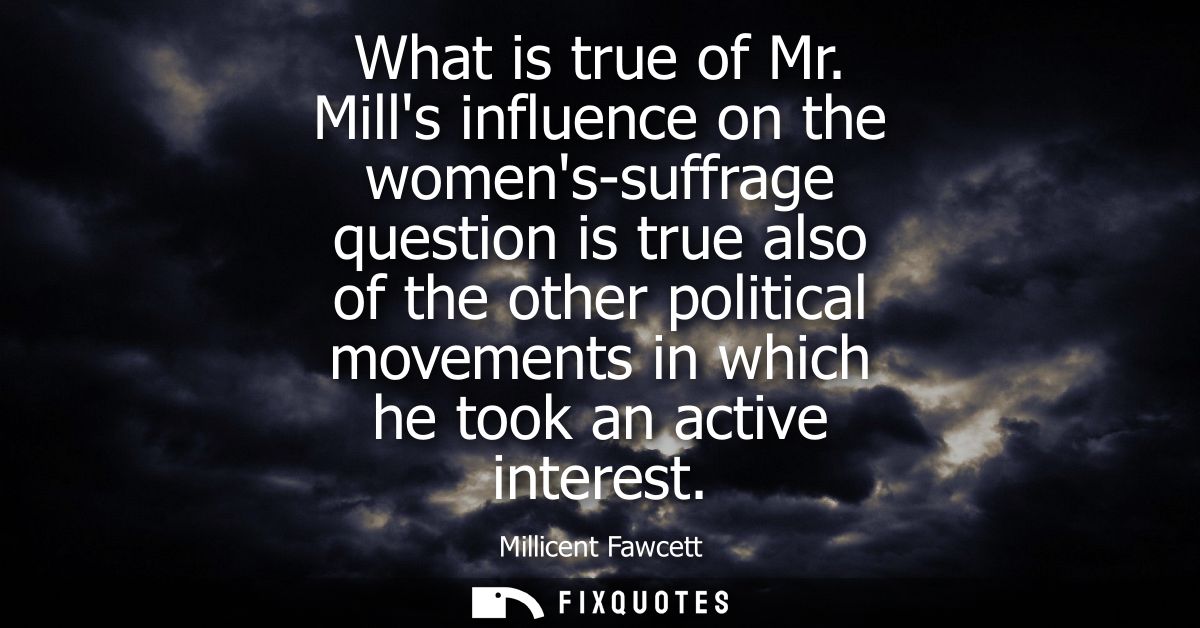 What is true of Mr. Mills influence on the womens-suffrage question is true also of the other political movements in whi