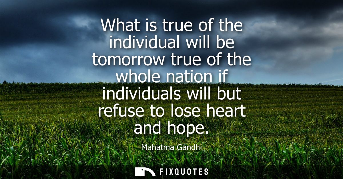 What is true of the individual will be tomorrow true of the whole nation if individuals will but refuse to lose heart an