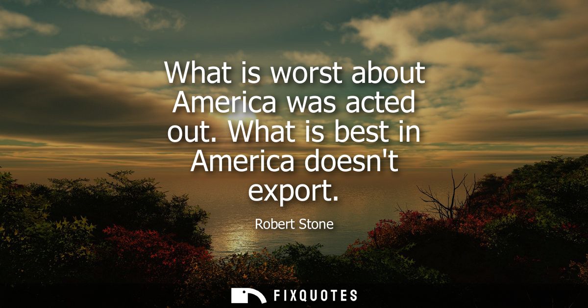 What is worst about America was acted out. What is best in America doesnt export