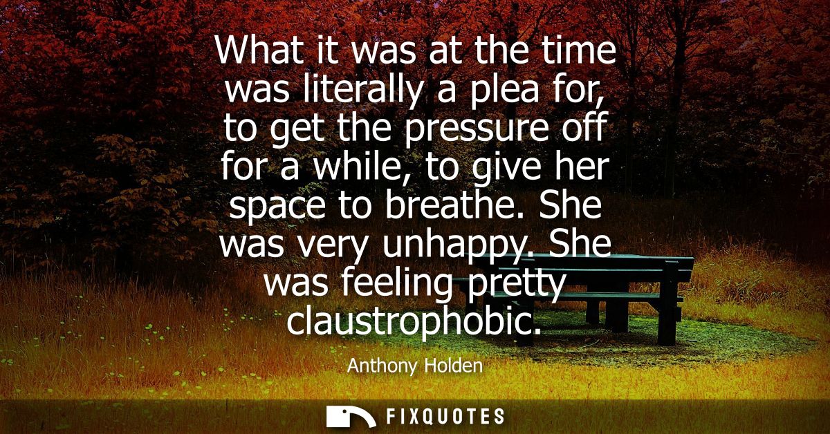 What it was at the time was literally a plea for, to get the pressure off for a while, to give her space to breathe. She