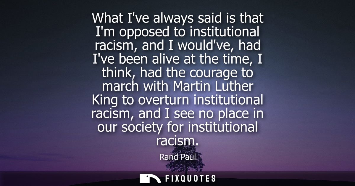 What Ive always said is that Im opposed to institutional racism, and I wouldve, had Ive been alive at the time, I think,
