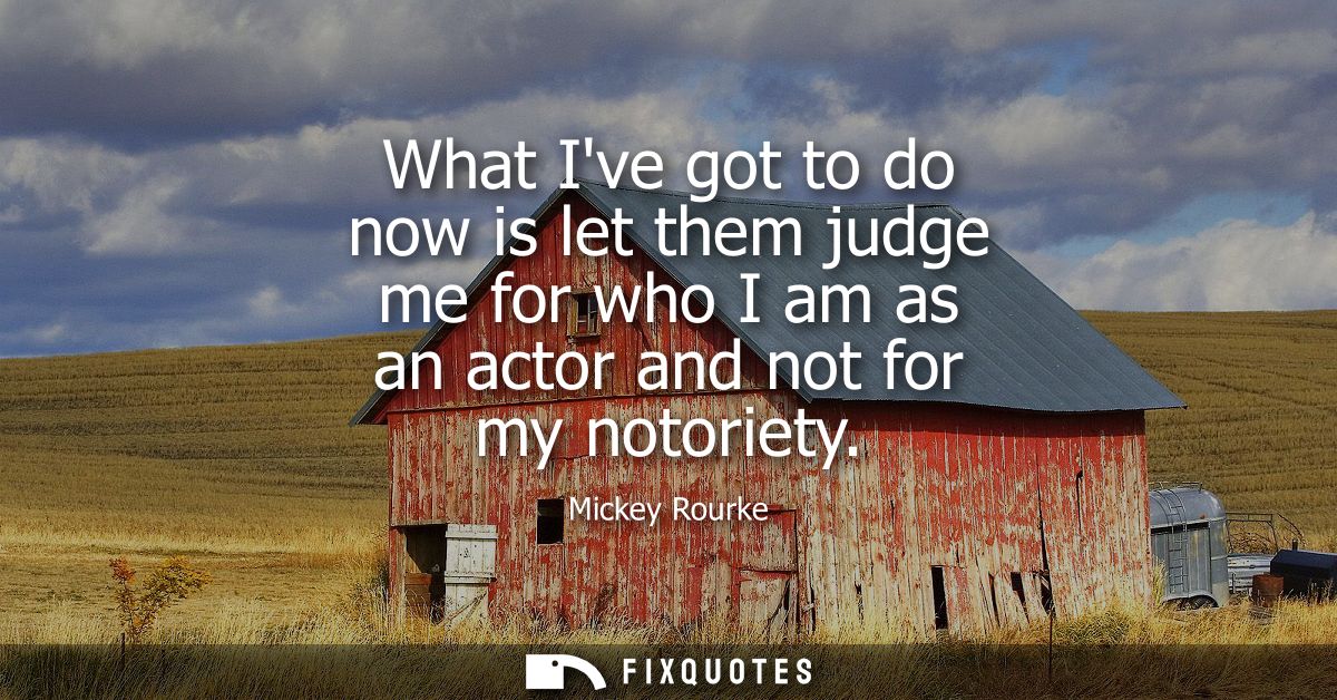 What Ive got to do now is let them judge me for who I am as an actor and not for my notoriety