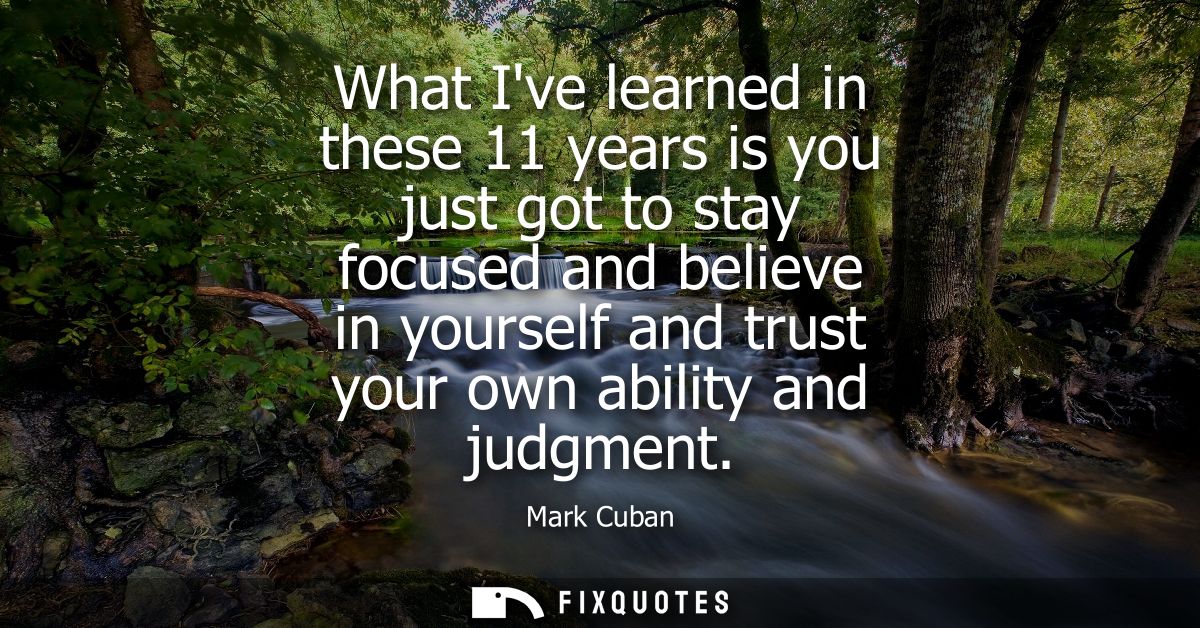What Ive learned in these 11 years is you just got to stay focused and believe in yourself and trust your own ability an