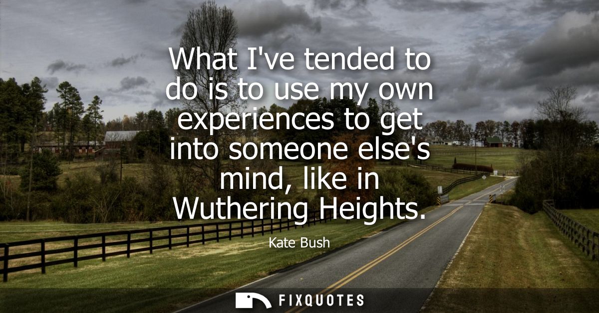 What Ive tended to do is to use my own experiences to get into someone elses mind, like in Wuthering Heights