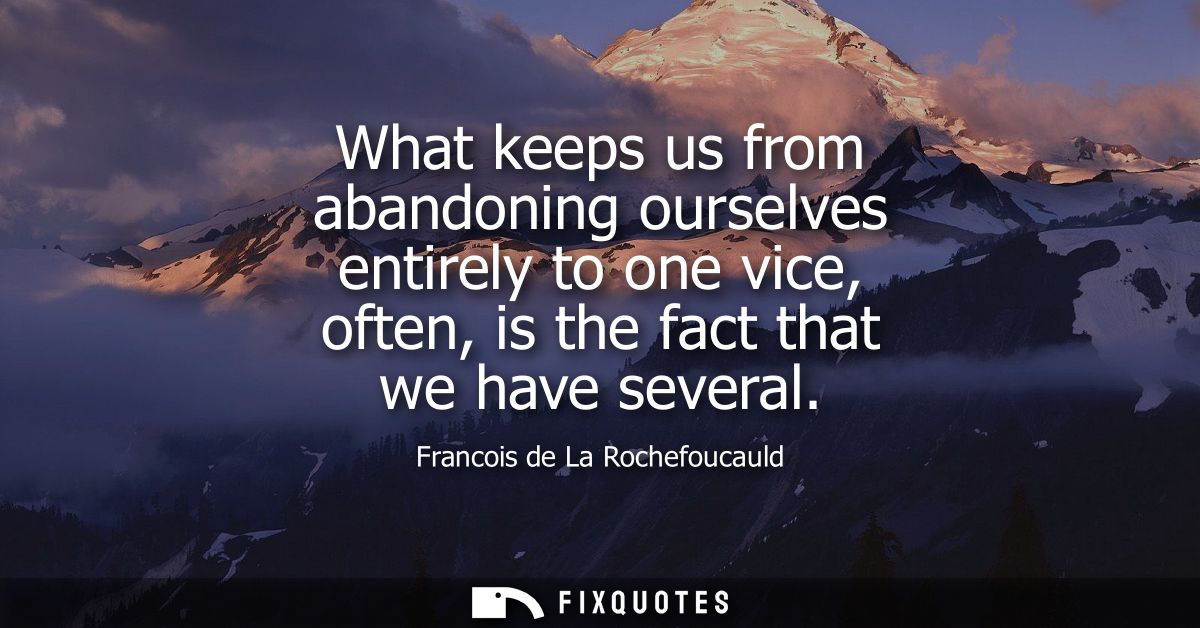 What keeps us from abandoning ourselves entirely to one vice, often, is the fact that we have several
