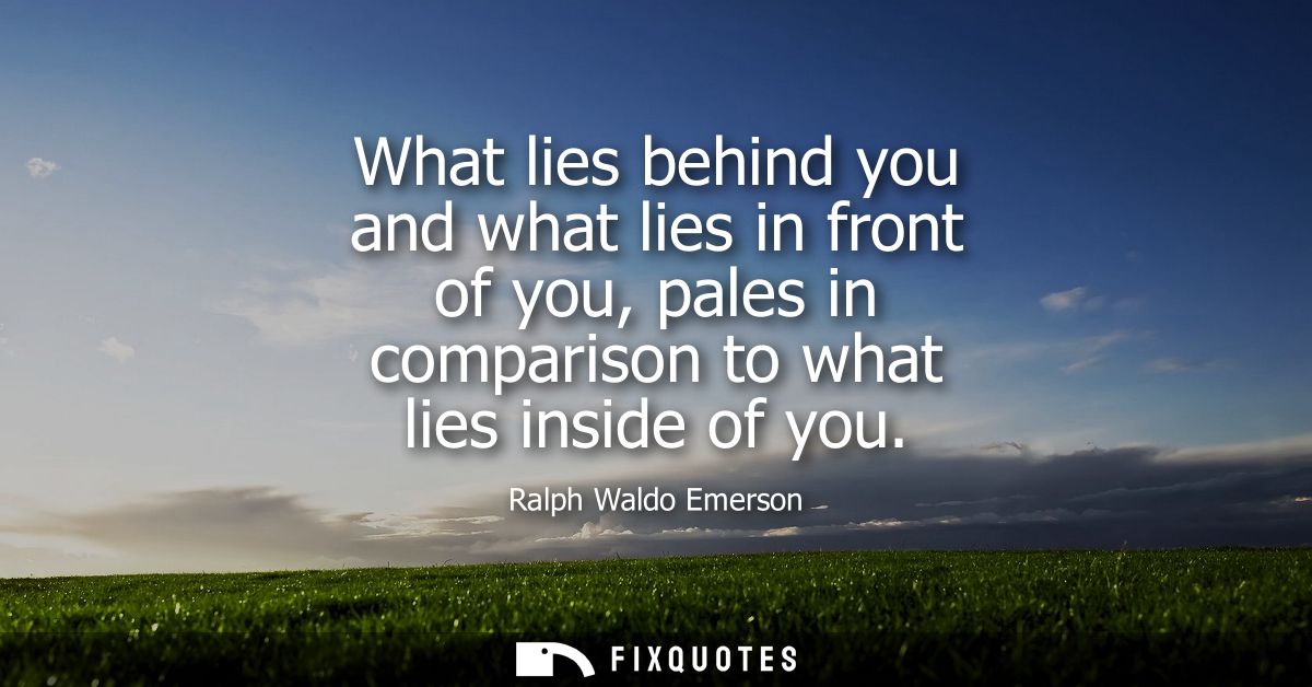 What lies behind you and what lies in front of you, pales in comparison to what lies inside of you