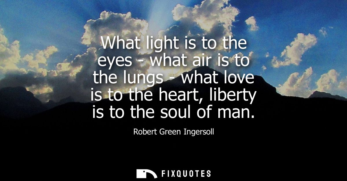 What light is to the eyes - what air is to the lungs - what love is to the heart, liberty is to the soul of man