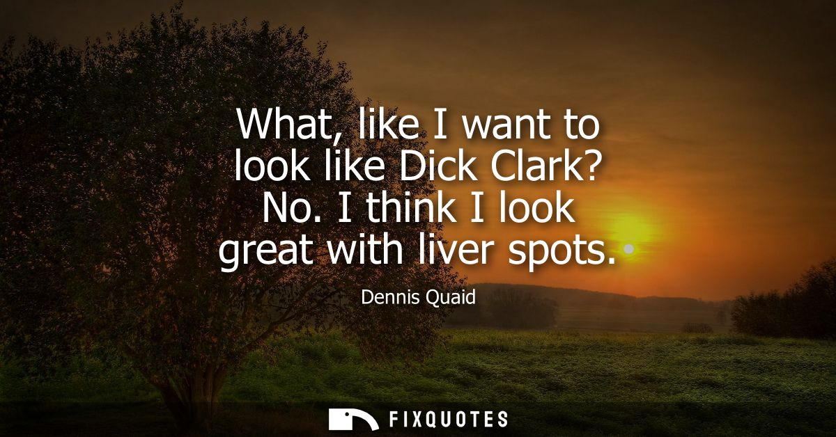 What, like I want to look like Dick Clark? No. I think I look great with liver spots