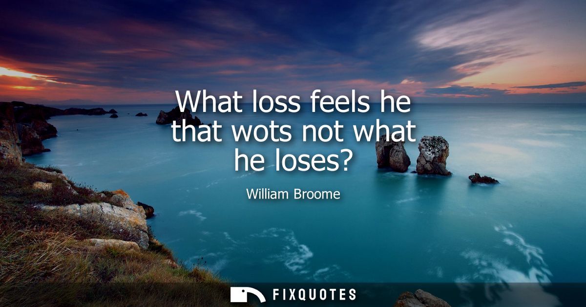 What loss feels he that wots not what he loses?