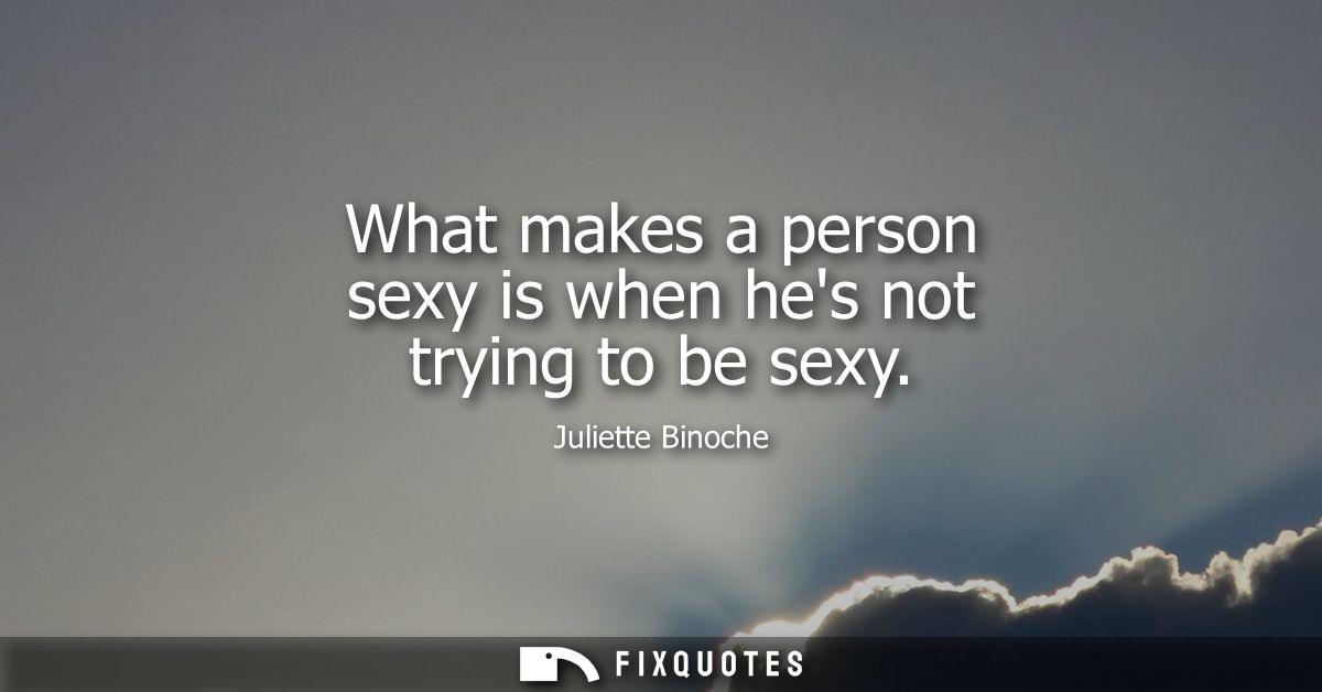 What makes a person sexy is when hes not trying to be sexy