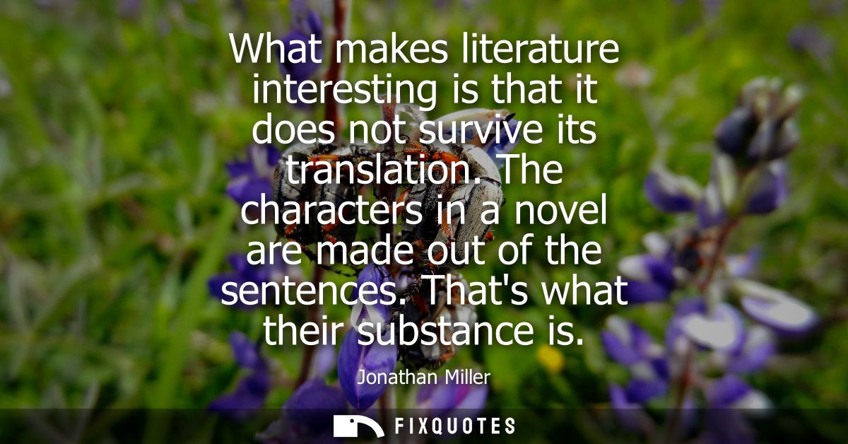 What makes literature interesting is that it does not survive its translation. The characters in a novel are made out of