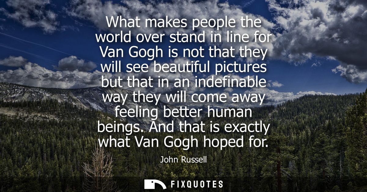 What makes people the world over stand in line for Van Gogh is not that they will see beautiful pictures but that in an 