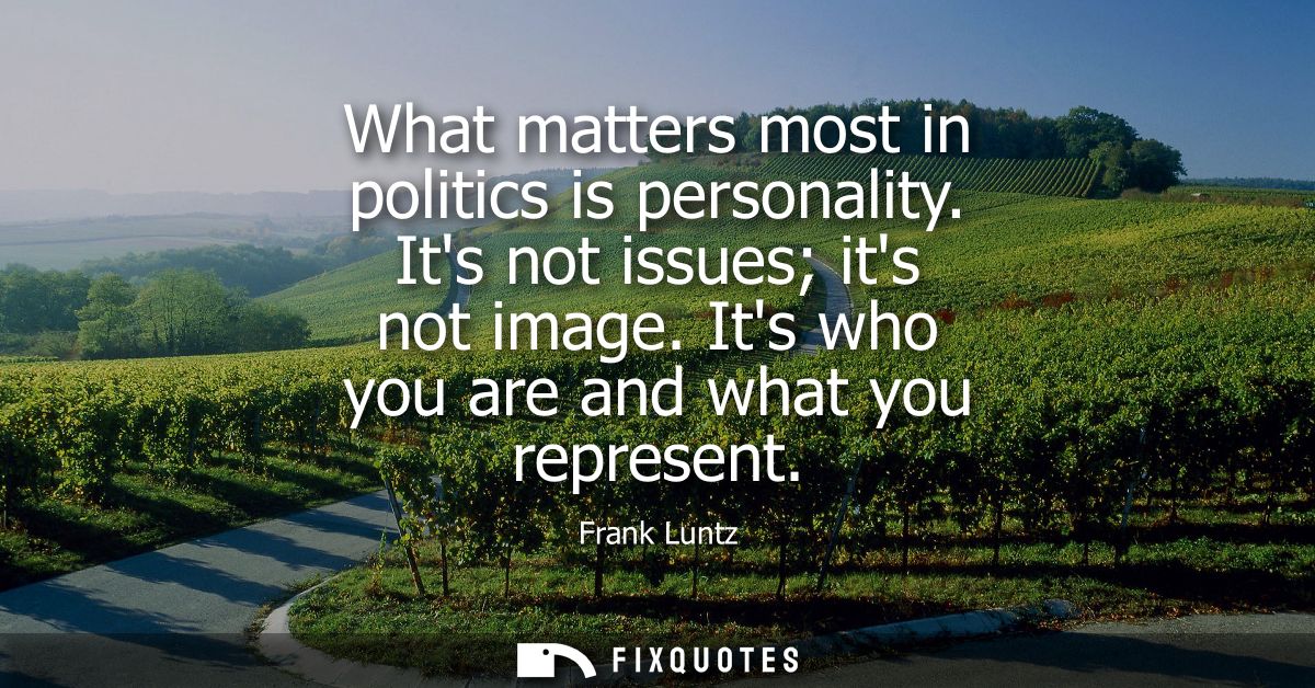 What matters most in politics is personality. Its not issues its not image. Its who you are and what you represent