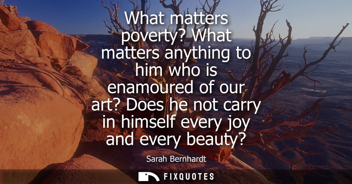 What matters poverty? What matters anything to him who is enamoured of our art? Does he not carry in himself every joy a