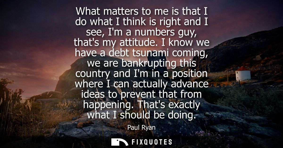 What matters to me is that I do what I think is right and I see, Im a numbers guy, thats my attitude.