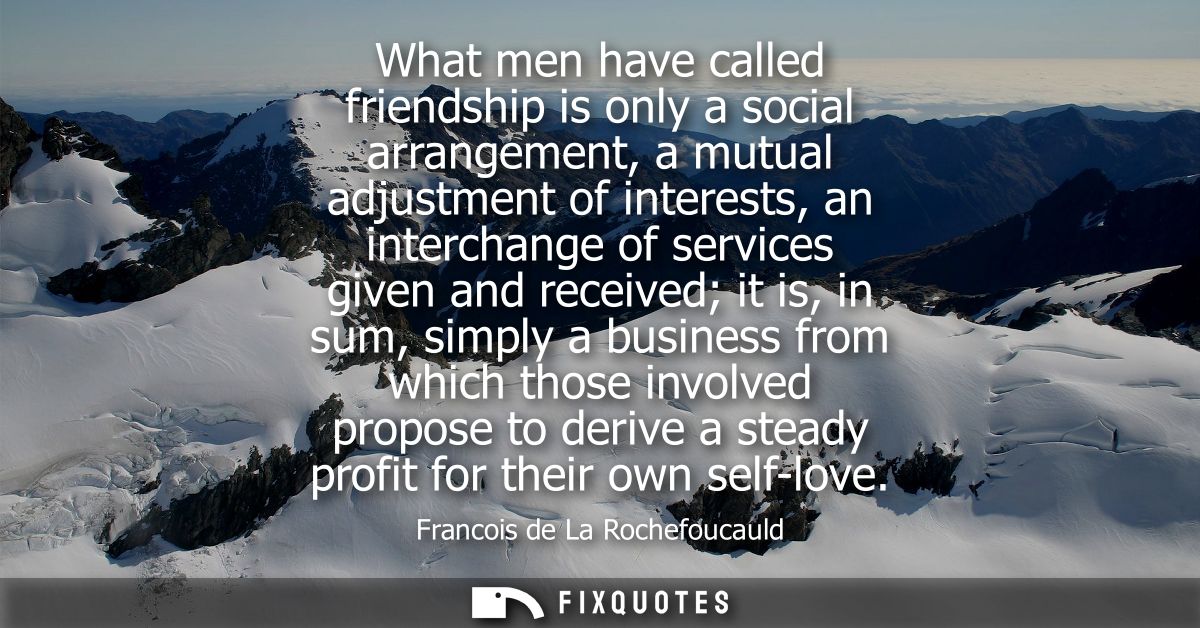 What men have called friendship is only a social arrangement, a mutual adjustment of interests, an interchange of servic