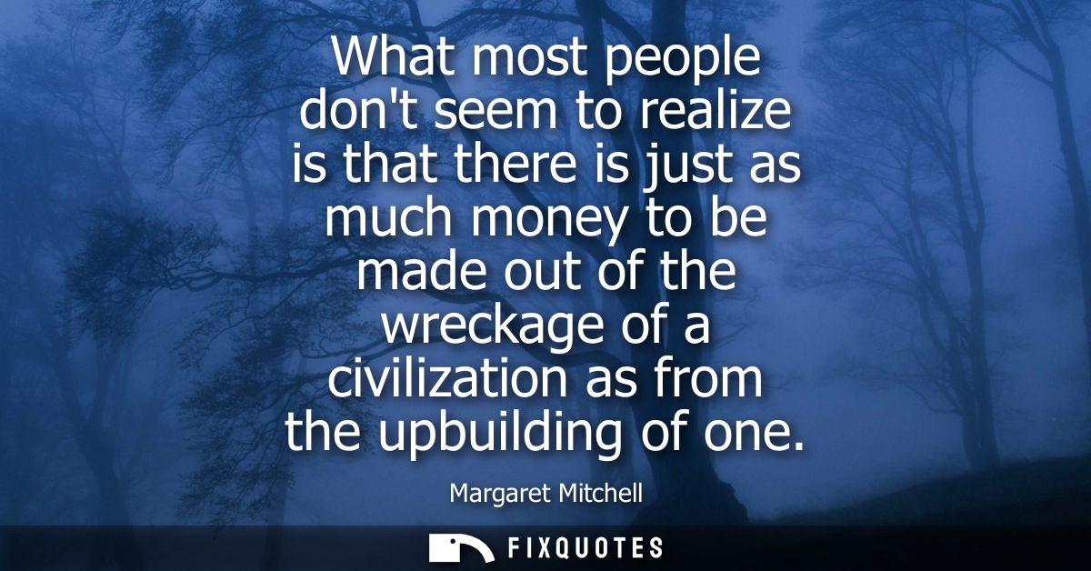 What most people dont seem to realize is that there is just as much money to be made out of the wreckage of a civilizati