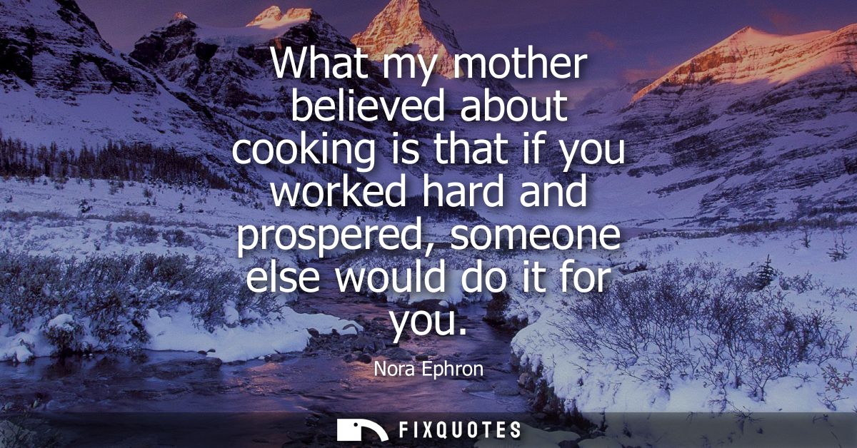 What my mother believed about cooking is that if you worked hard and prospered, someone else would do it for you