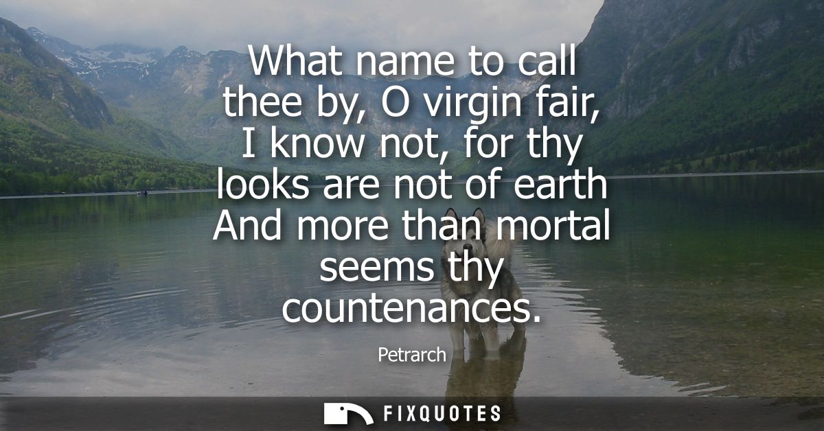 What name to call thee by, O virgin fair, I know not, for thy looks are not of earth And more than mortal seems thy coun