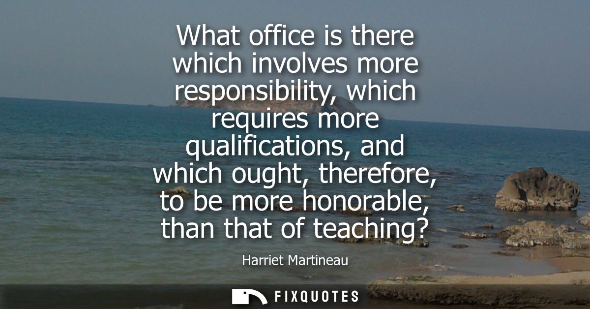 What office is there which involves more responsibility, which requires more qualifications, and which ought, therefore,