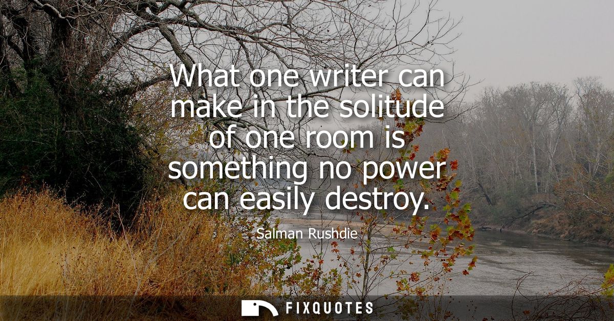 What one writer can make in the solitude of one room is something no power can easily destroy