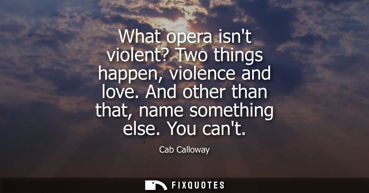 What opera isnt violent? Two things happen, violence and love. And other than that, name something else. You cant