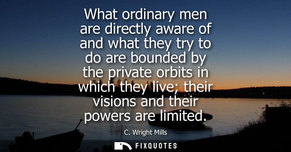 What ordinary men are directly aware of and what they try to do are bounded by the private orbits in which they live the
