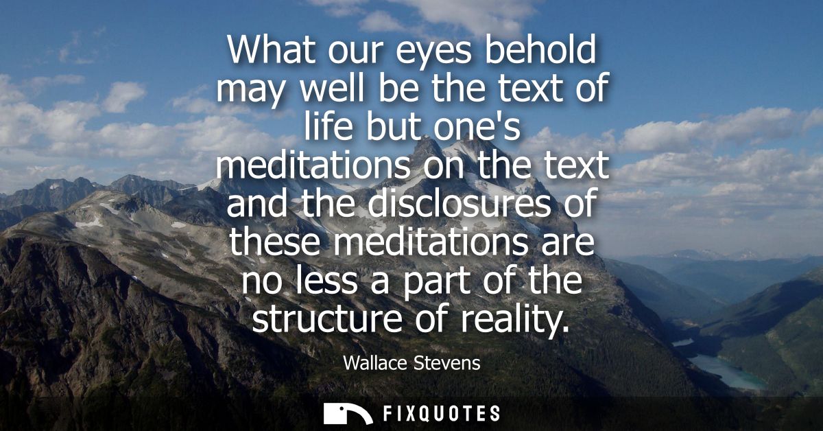 What our eyes behold may well be the text of life but ones meditations on the text and the disclosures of these meditati