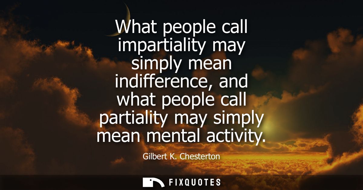 What people call impartiality may simply mean indifference, and what people call partiality may simply mean mental activ