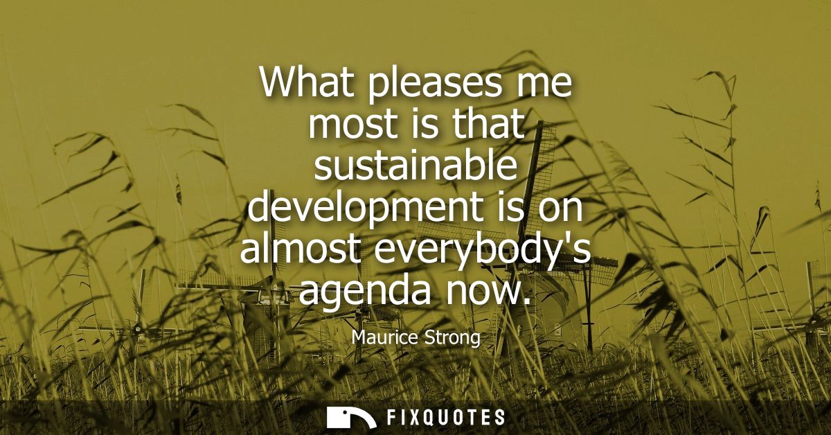 What pleases me most is that sustainable development is on almost everybodys agenda now
