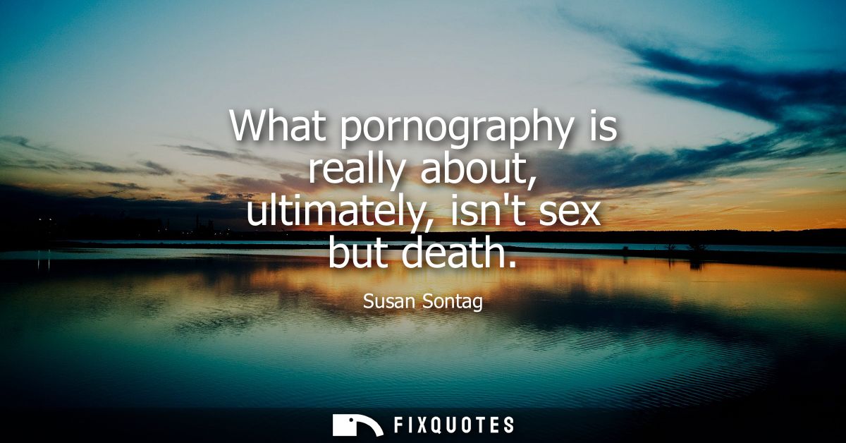 What pornography is really about, ultimately, isnt sex but death