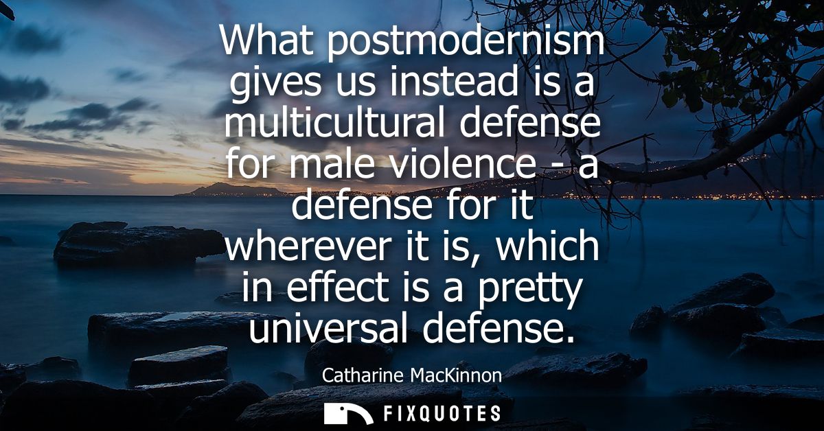 What postmodernism gives us instead is a multicultural defense for male violence - a defense for it wherever it is, whic