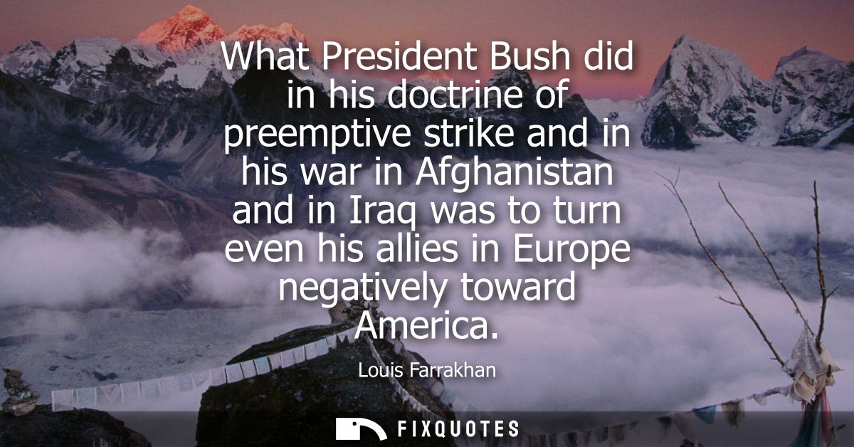 What President Bush did in his doctrine of preemptive strike and in his war in Afghanistan and in Iraq was to turn even 