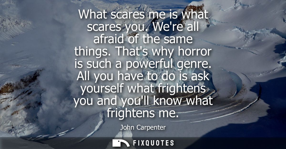 What scares me is what scares you. Were all afraid of the same things. Thats why horror is such a powerful genre.