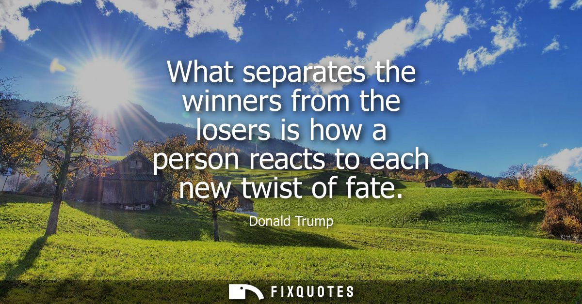 What separates the winners from the losers is how a person reacts to each new twist of fate