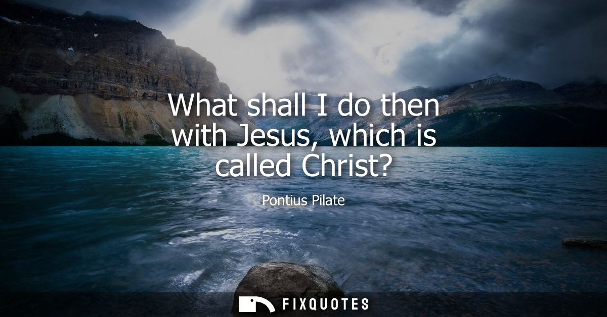 What shall I do then with Jesus, which is called Christ?