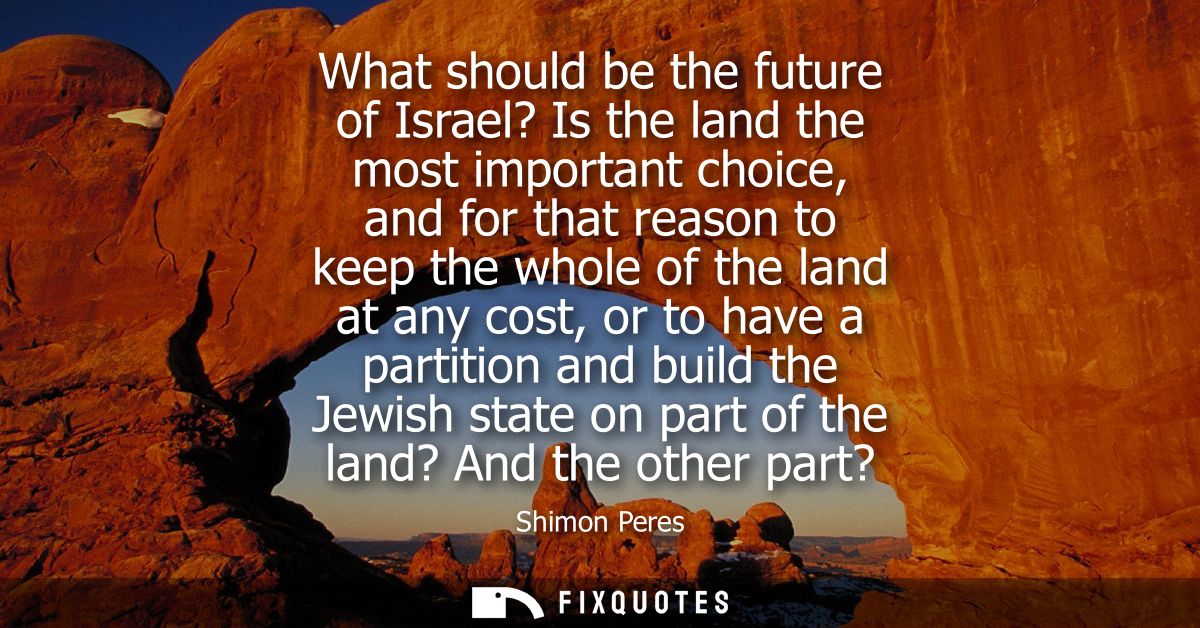 What should be the future of Israel? Is the land the most important choice, and for that reason to keep the whole of the