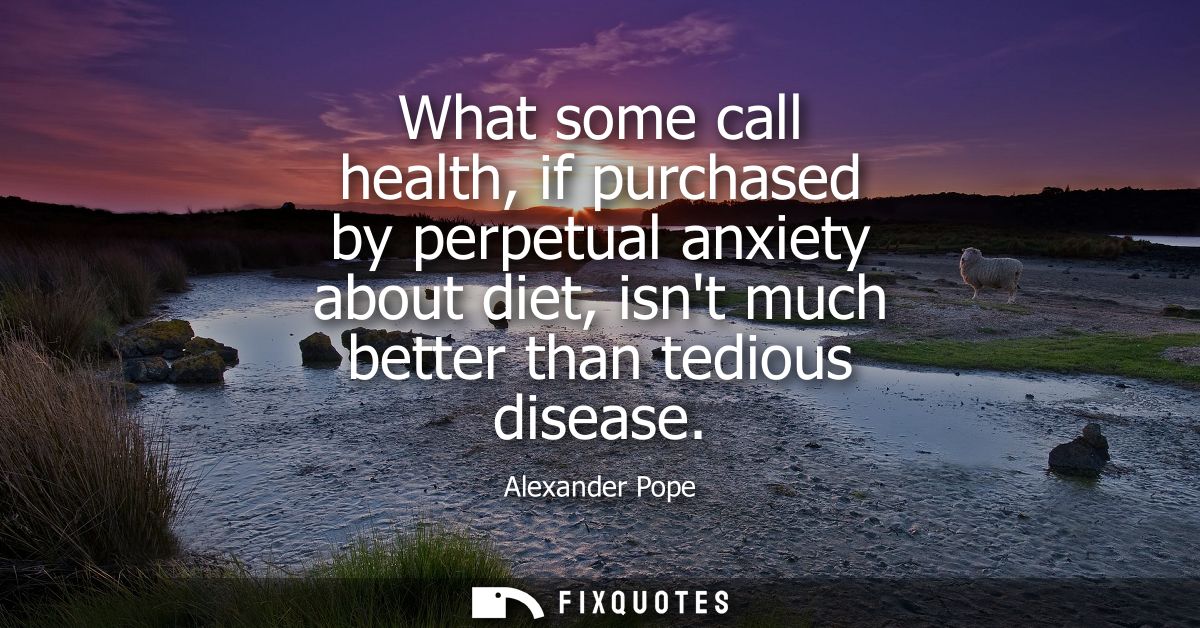 What some call health, if purchased by perpetual anxiety about diet, isnt much better than tedious disease