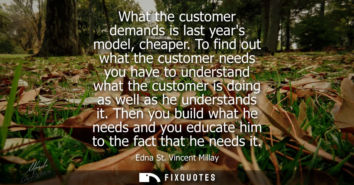 What the customer demands is last years model, cheaper. To find out what the customer needs you have to understand what 