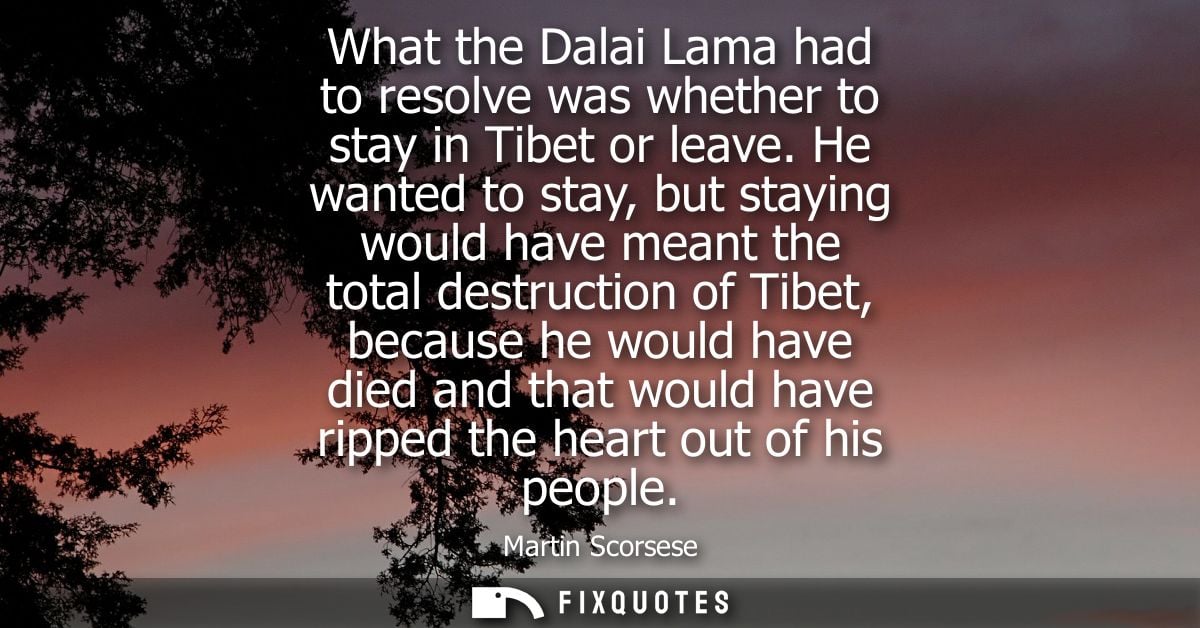 What the Dalai Lama had to resolve was whether to stay in Tibet or leave. He wanted to stay, but staying would have mean